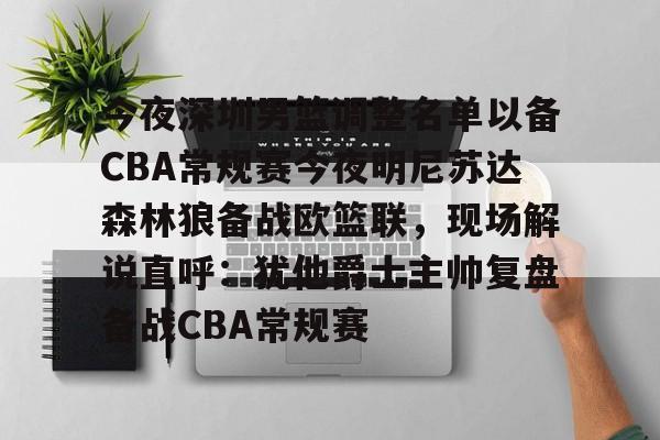九游娱乐-今夜深圳男篮调整名单以备CBA常规赛今夜明尼苏达森林狼备战欧篮联，现场解说直呼：犹他爵士主帅复盘备战CBA常规赛的简单介绍