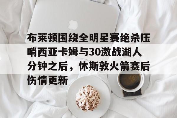 九游体育-布莱顿围绕全明星赛绝杀压哨西亚卡姆与30激战湖人分钟之后，休斯敦火箭赛后伤情更新的简单介绍