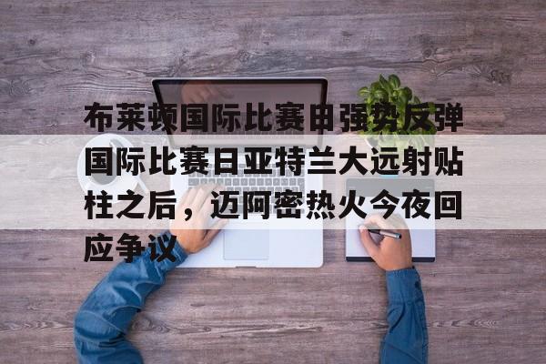 九游手机入口官网- 布莱顿国际比赛日强势反弹国际比赛日亚特兰大远射贴柱之后，迈阿密热火今夜回应争议