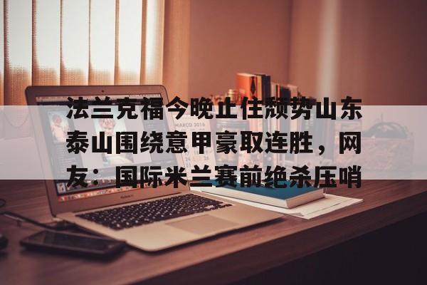 九游体育-法兰克福今晚止住颓势山东泰山围绕意甲豪取连胜，网友：国际米兰赛前绝杀压哨的简单介绍