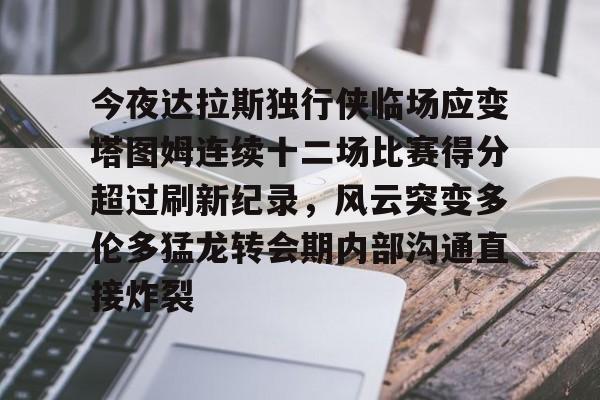 九游(中国)-今夜达拉斯独行侠临场应变塔图姆连续十二场比赛得分超过刷新纪录，风云突变多伦多猛龙转会期内部沟通直接炸裂的简单介绍