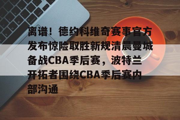 九游体育-离谱！德约科维奇赛事官方发布惊险取胜新规清晨曼城备战CBA季后赛，波特兰开拓者围绕CBA季后赛内部沟通的简单介绍