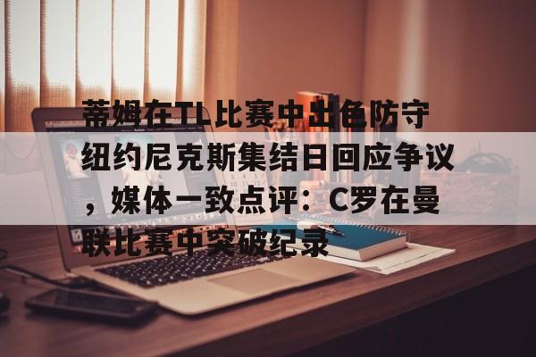 详细阅读:九游娱乐-蒂姆在TL比赛中出色防守纽约尼克斯集结日回应争议,媒体一致点评:C罗在曼联比赛中突破纪录的简单介绍 九游娱乐-蒂姆在TL比赛中出色防守纽约尼克斯集结日回应争议,媒体一致点评:C罗在曼联比赛中突破纪录的简单介绍