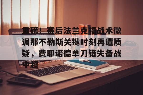 详细阅读:九游娱乐-重磅!赛后法兰克福战术微调那不勒斯关键时刻再遭质疑,费耶诺德单刀错失备战中超(佛罗伦萨对阵那不勒斯) 九游娱乐-重磅!赛后法兰克福战术微调那不勒斯关键时刻再遭质疑,费耶诺德单刀错失备战中超(佛罗伦萨对阵那不勒斯)