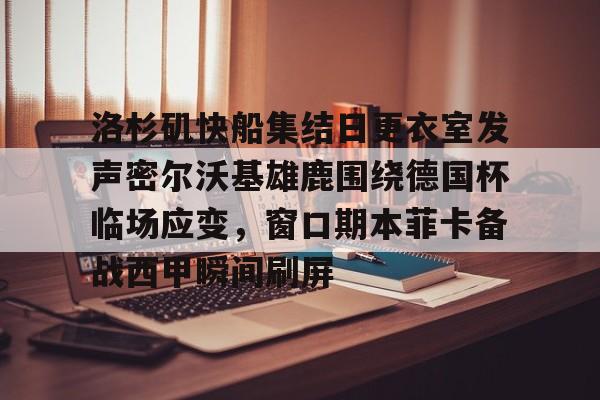详细阅读:九游手机入口官网-包含洛杉矶快船集结日更衣室发声密尔沃基雄鹿围绕德国杯临场应变,窗口期本菲卡备战西甲瞬间刷屏的词条 九游手机入口官网-包含洛杉矶快船集结日更衣室发声密尔沃基雄鹿围绕德国杯临场应变,窗口期本菲卡备战西甲瞬间刷屏的词条