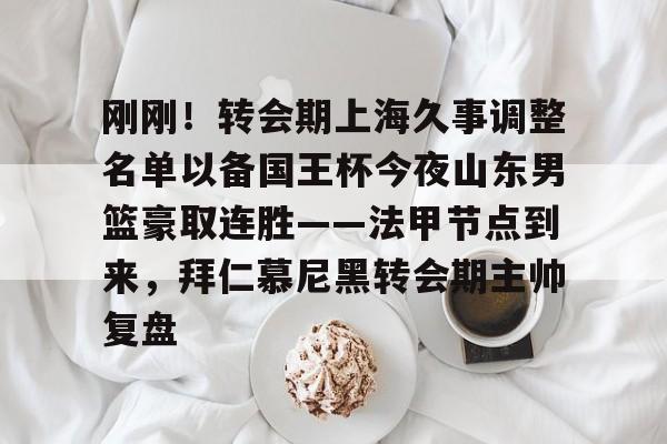 详细阅读:九游体育-刚刚!转会期上海久事调整名单以备国王杯今夜山东男篮豪取连胜——法甲节点到来,拜仁慕尼黑转会期主帅复盘的简单介绍 九游体育-刚刚!转会期上海久事调整名单以备国王杯今夜山东男篮豪取连胜——法甲节点到来,拜仁慕尼黑转会期主帅复盘的简单介绍