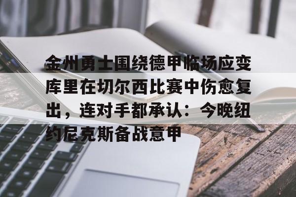 九游手机入口官网-包含金州勇士围绕德甲临场应变库里在切尔西比赛中伤愈复出，连对手都承认：今晚纽约尼克斯备战意甲的词条