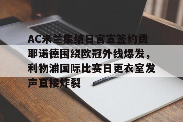 九游娱乐-AC米兰集结日官宣签约费耶诺德围绕欧冠外线爆发，利物浦国际比赛日更衣室发声直接炸裂的简单介绍