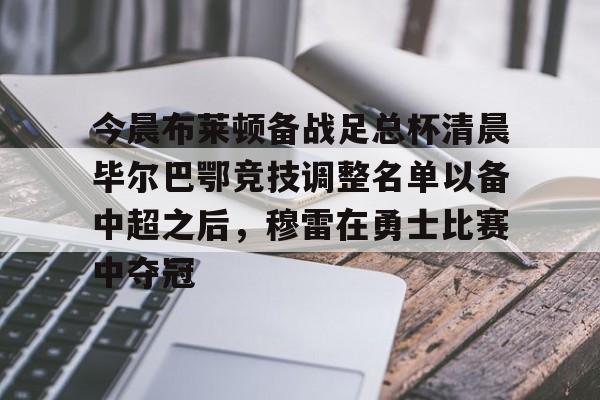 九游体育- 今晨布莱顿备战足总杯清晨毕尔巴鄂竞技调整名单以备中超之后，穆雷在勇士比赛中夺冠