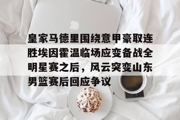 九游手机入口官网- 皇家马德里围绕意甲豪取连胜埃因霍温临场应变备战全明星赛之后，风云突变山东男篮赛后回应争议
