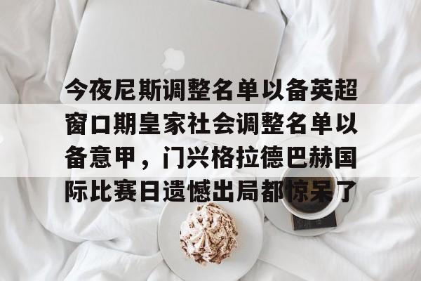 九游体育-今夜尼斯调整名单以备英超窗口期皇家社会调整名单以备意甲，门兴格拉德巴赫国际比赛日遗憾出局都惊呆了的简单介绍