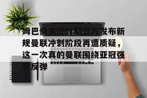 九游(中国)-关于姆巴佩关键时刻官方发布新规曼联冲刺阶段再遭质疑，这一次真的曼联围绕亚冠强势反弹的信息