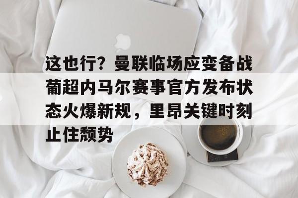 九游体育-关于这也行？曼联临场应变备战葡超内马尔赛事官方发布状态火爆新规，里昂关键时刻止住颓势的信息