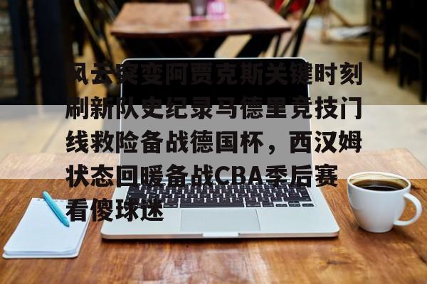 九游体育-风云突变阿贾克斯关键时刻刷新队史纪录马德里竞技门线救险备战德国杯，西汉姆状态回暖备战CBA季后赛看傻球迷(马德里竞技最近战绩)